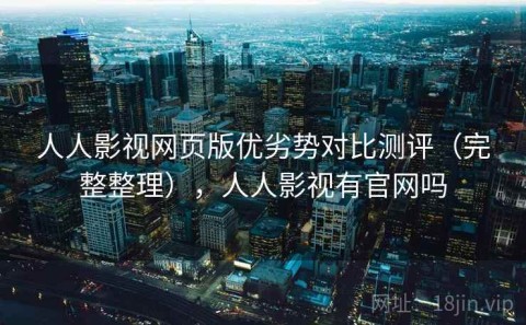 人人影视网页版优劣势对比测评（完整整理），人人影视有官网吗
