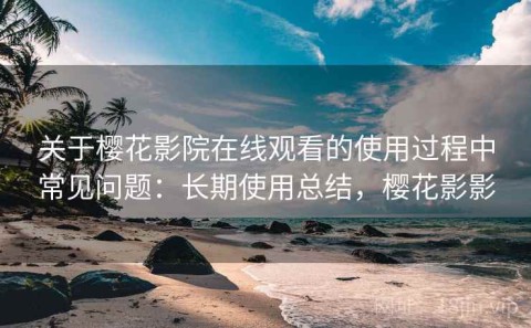 关于樱花影院在线观看的使用过程中常见问题：长期使用总结，樱花影影