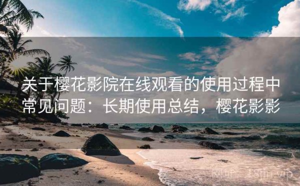 关于樱花影院在线观看的使用过程中常见问题：长期使用总结，樱花影影