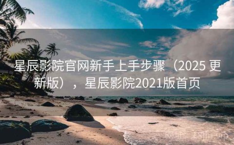 星辰影院官网新手上手步骤（2025 更新版），星辰影院2021版首页