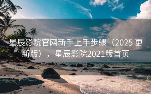 星辰影院官网新手上手步骤（2025 更新版），星辰影院2021版首页