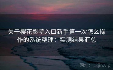 关于樱花影院入口新手第一次怎么操作的系统整理：实测结果汇总