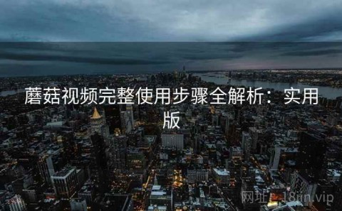 蘑菇视频完整使用步骤全解析：实用版