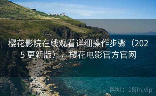 樱花影院在线观看详细操作步骤（2025 更新版），樱花电影官方官网