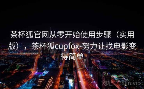 茶杯狐官网从零开始使用步骤（实用版），茶杯狐cupfox-努力让找电影变得简单