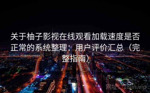 关于柚子影视在线观看加载速度是否正常的系统整理：用户评价汇总（完整指南）