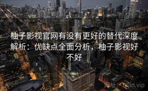 柚子影视官网有没有更好的替代深度解析：优缺点全面分析，柚子影视好不好