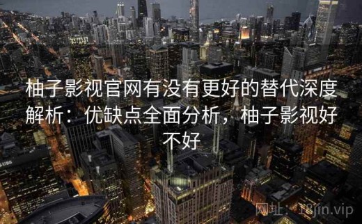 柚子影视官网有没有更好的替代深度解析：优缺点全面分析，柚子影视好不好