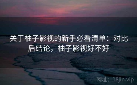 关于柚子影视的新手必看清单：对比后结论，柚子影视好不好