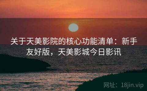 关于天美影院的核心功能清单：新手友好版，天美影城今日影讯