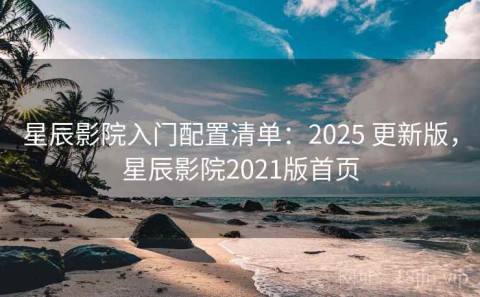 星辰影院入门配置清单：2025 更新版，星辰影院2021版首页