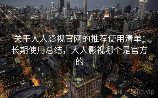 关于人人影视官网的推荐使用清单：长期使用总结，人人影视哪个是官方的