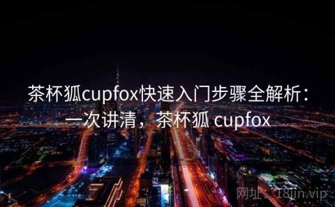 茶杯狐cupfox快速入门步骤全解析：一次讲清，茶杯狐 cupfox
