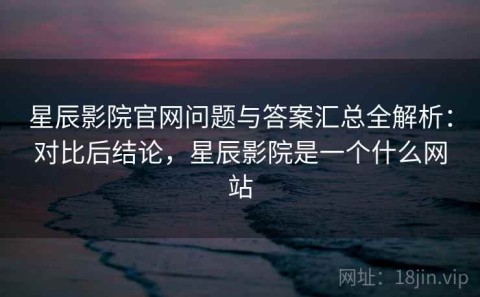星辰影院官网问题与答案汇总全解析：对比后结论，星辰影院是一个什么网站