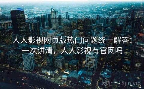 人人影视网页版热门问题统一解答：一次讲清，人人影视有官网吗