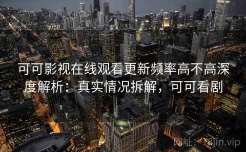 可可影视在线观看更新频率高不高深度解析：真实情况拆解，可可看剧