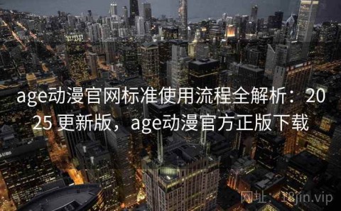 age动漫官网标准使用流程全解析：2025 更新版，age动漫官方正版下载