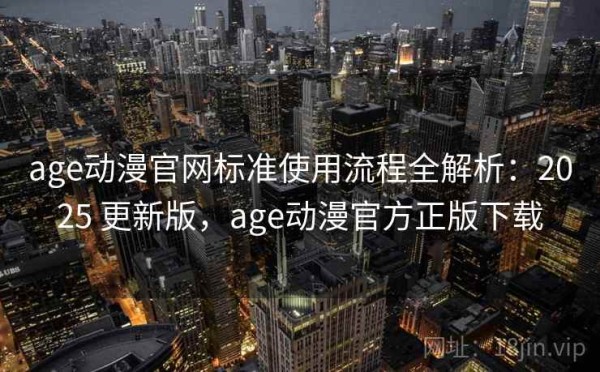 age动漫官网标准使用流程全解析：2025 更新版，age动漫官方正版下载