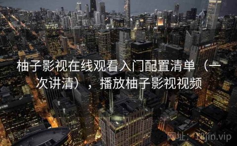 柚子影视在线观看入门配置清单（一次讲清），播放柚子影视视频