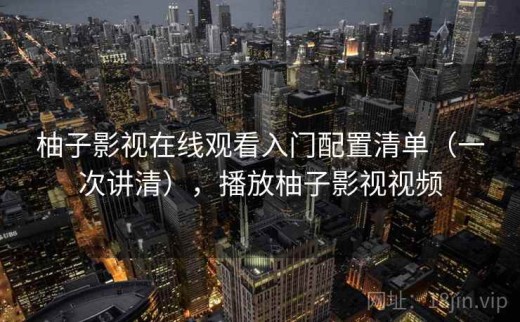 柚子影视在线观看入门配置清单（一次讲清），播放柚子影视视频