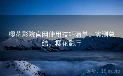 樱花影院官网使用技巧清单：实测总结，樱花影厅