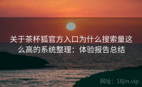 关于茶杯狐官方入口为什么搜索量这么高的系统整理：体验报告总结