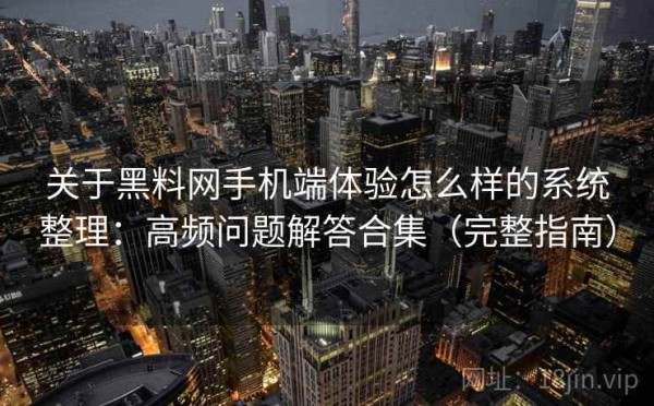 关于黑料网手机端体验怎么样的系统整理：高频问题解答合集（完整指南）