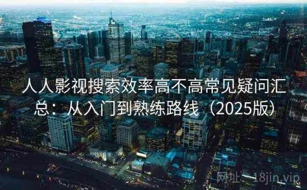 人人影视搜索效率高不高常见疑问汇总：从入门到熟练路线（2025版）