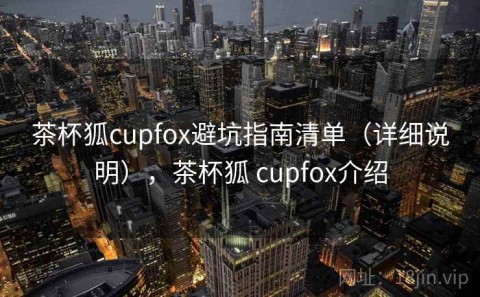 茶杯狐cupfox避坑指南清单（详细说明），茶杯狐 cupfox介绍