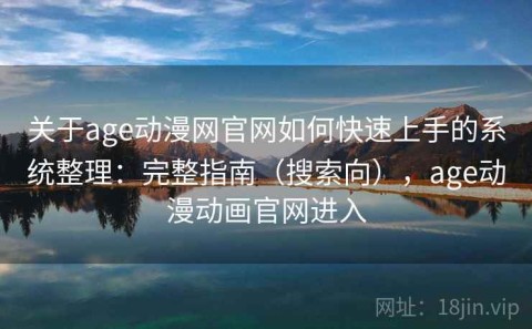 关于age动漫网官网如何快速上手的系统整理：完整指南（搜索向），age动漫动画官网进入