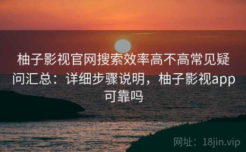 柚子影视官网搜索效率高不高常见疑问汇总：详细步骤说明，柚子影视app可靠吗