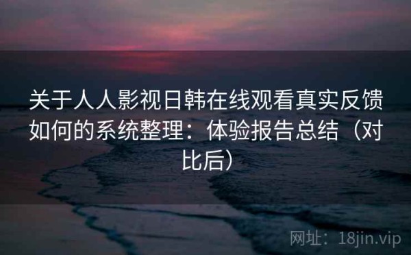关于人人影视日韩在线观看真实反馈如何的系统整理：体验报告总结（对比后）