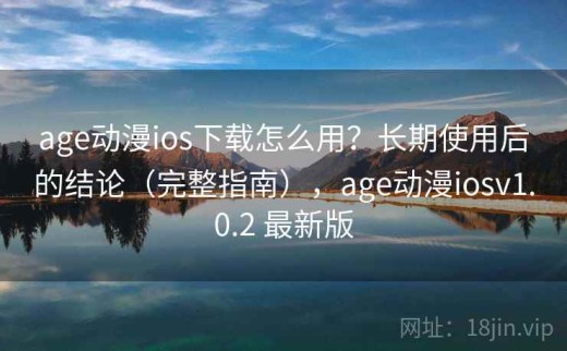 age动漫ios下载怎么用？长期使用后的结论（完整指南），age动漫iosv1.0.2 最新版