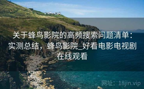 关于蜂鸟影院的高频搜索问题清单：实测总结，蜂鸟影院_好看电影电视剧在线观看