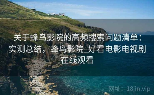 关于蜂鸟影院的高频搜索问题清单：实测总结，蜂鸟影院_好看电影电视剧在线观看
