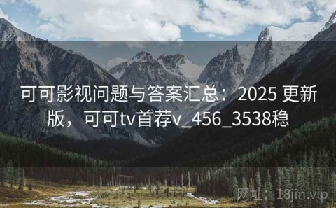 可可影视问题与答案汇总：2025 更新版，可可tv首荐v_456_3538稳