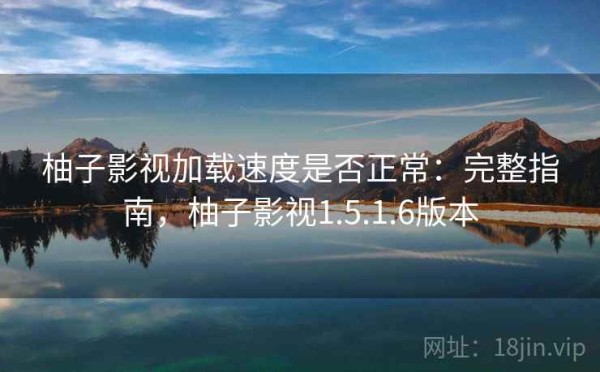 柚子影视加载速度是否正常：完整指南，柚子影视1.5.1.6版本