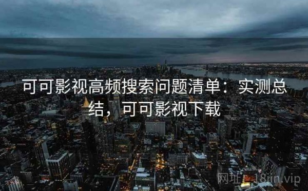可可影视高频搜索问题清单：实测总结，可可影视下载
