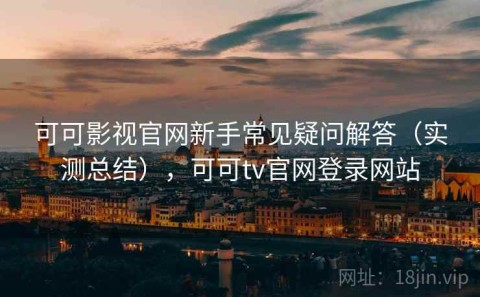 可可影视官网新手常见疑问解答（实测总结），可可tv官网登录网站