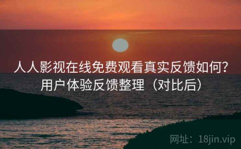 人人影视在线免费观看真实反馈如何？用户体验反馈整理（对比后）