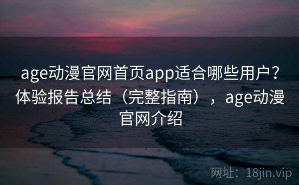 age动漫官网首页app适合哪些用户？体验报告总结（完整指南），age动漫官网介绍