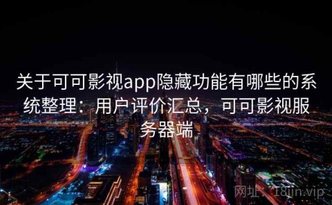 关于可可影视app隐藏功能有哪些的系统整理：用户评价汇总，可可影视服务器端