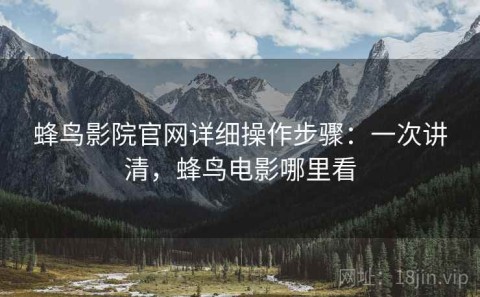蜂鸟影院官网详细操作步骤：一次讲清，蜂鸟电影哪里看