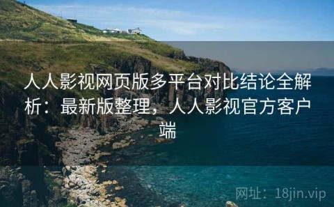 人人影视网页版多平台对比结论全解析：最新版整理，人人影视官方客户端