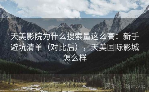 天美影院为什么搜索量这么高：新手避坑清单（对比后），天美国际影城怎么样