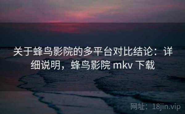 关于蜂鸟影院的多平台对比结论：详细说明，蜂鸟影院 mkv 下载