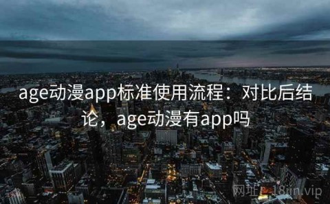age动漫app标准使用流程：对比后结论，age动漫有app吗