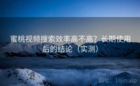 蜜桃视频搜索效率高不高？长期使用后的结论（实测）