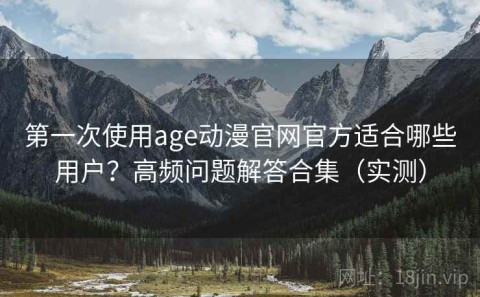 第一次使用age动漫官网官方适合哪些用户？高频问题解答合集（实测）