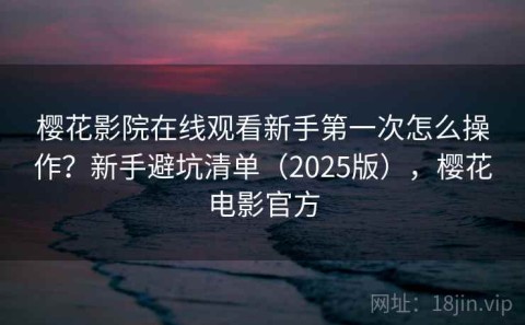 樱花影院在线观看新手第一次怎么操作？新手避坑清单（2025版），樱花电影官方